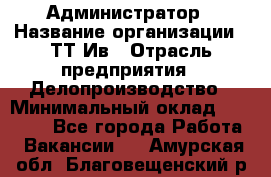 Администратор › Название организации ­ ТТ-Ив › Отрасль предприятия ­ Делопроизводство › Минимальный оклад ­ 20 000 - Все города Работа » Вакансии   . Амурская обл.,Благовещенский р-н